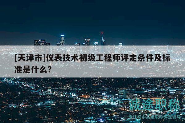 [天津市]儀表技術(shù)初級(jí)工程師評(píng)定條件及標(biāo)準(zhǔn)是什么？