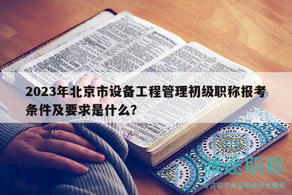 2023年北京市設(shè)備工程管理初級(jí)職稱報(bào)考條件及要求是什么？