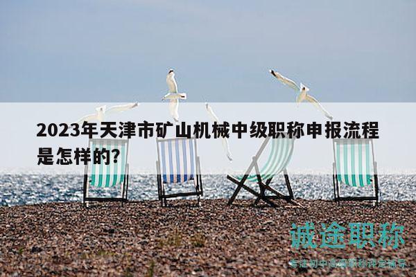 2023年天津市礦山機(jī)械中級(jí)職稱申報(bào)流程是怎樣的？