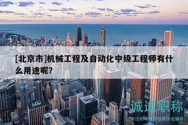 [北京市]機(jī)械工程及自動(dòng)化中級(jí)工程師有什么用途呢？