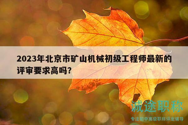 2023年北京市礦山機(jī)械初級工程師最新的評審要求高嗎？