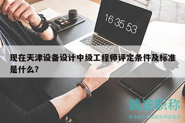 現(xiàn)在天津設(shè)備設(shè)計(jì)中級(jí)工程師評(píng)定條件及標(biāo)準(zhǔn)是什么？