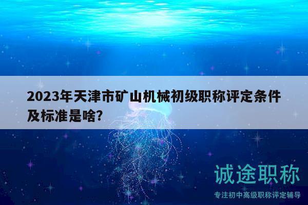 2023年天津市礦山機械初級職稱評定條件及標準是啥？