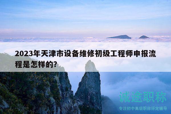 2023年天津市設(shè)備維修初級工程師申報流程是怎樣的？