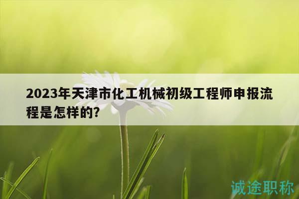 2023年天津市化工機(jī)械初級工程師申報流程是怎樣的？