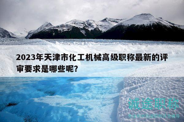 2023年天津市化工機械高級職稱最新的評審要求是哪些呢？