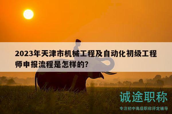 2023年天津市機(jī)械工程及自動化初級工程師申報(bào)流程是怎樣的？