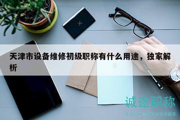 天津市設(shè)備維修初級(jí)職稱有什么用途，獨(dú)家解析