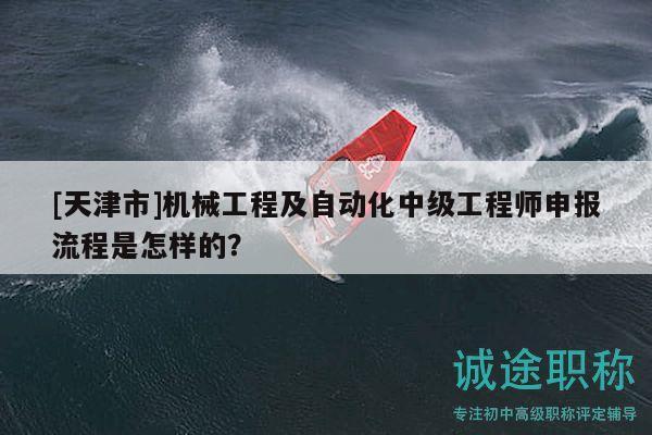 [天津市]機械工程及自動化中級工程師申報流程是怎樣的？