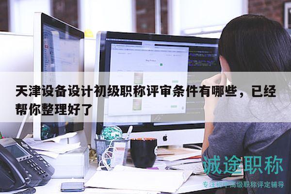 天津設備設計初級職稱評審條件有哪些，已經(jīng)幫你整理好了
