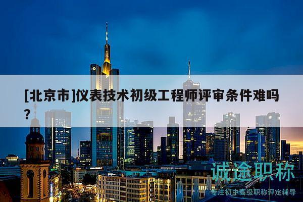 [北京市]儀表技術(shù)初級工程師評審條件難嗎？