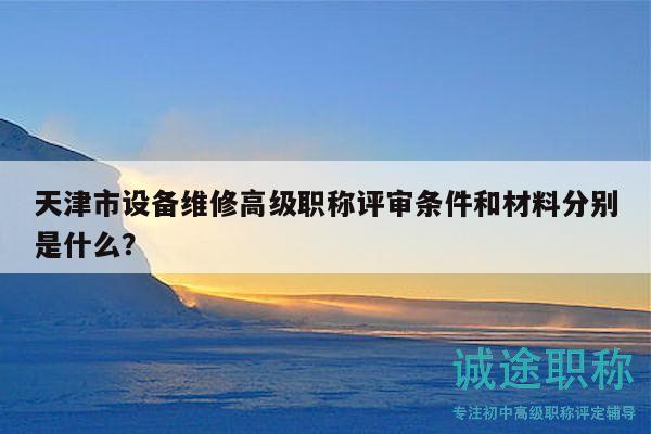 天津市設(shè)備維修高級職稱評審條件和材料分別是什么？
