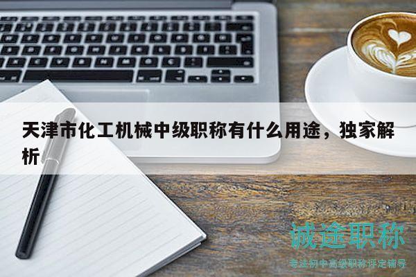 天津市化工機械中級職稱有什么用途，獨家解析
