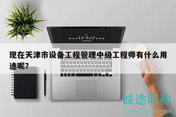 現(xiàn)在天津市設(shè)備工程管理中級工程師有什么用途呢？