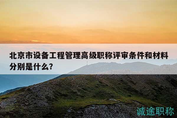 北京市設備工程管理高級職稱評審條件和材料分別是什么？