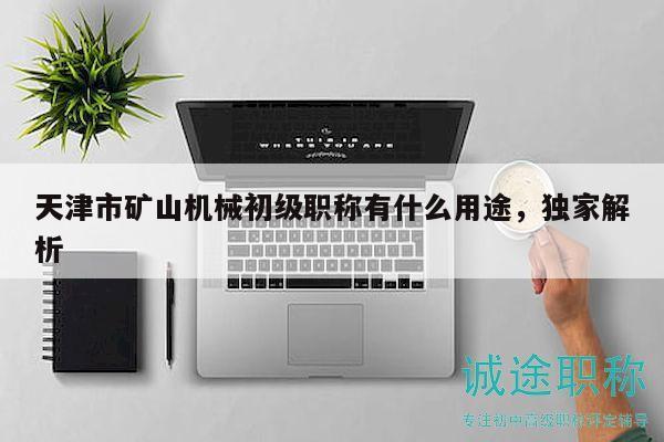 天津市礦山機(jī)械初級(jí)職稱(chēng)有什么用途，獨(dú)家解析