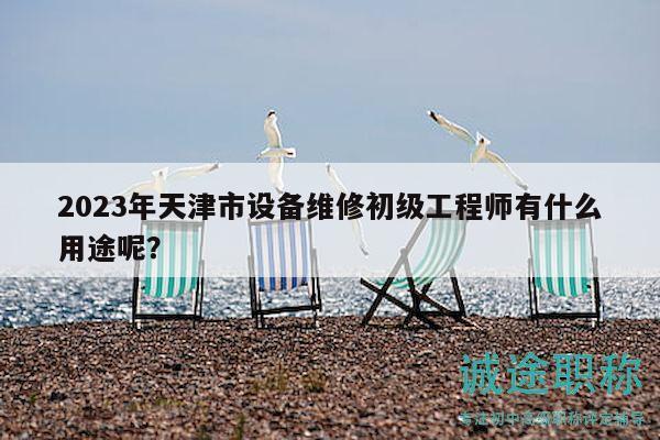 2023年天津市設(shè)備維修初級工程師有什么用途呢？