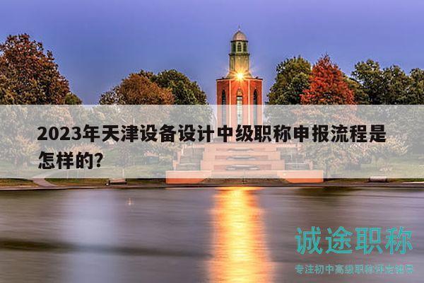 2023年天津設(shè)備設(shè)計(jì)中級(jí)職稱(chēng)申報(bào)流程是怎樣的？