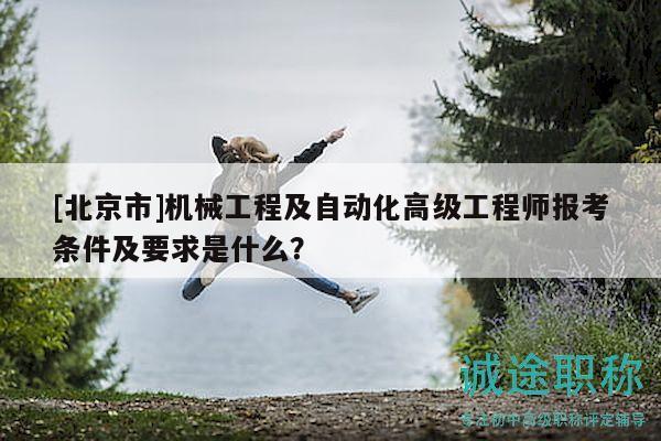 [北京市]機械工程及自動化高級工程師報考條件及要求是什么？