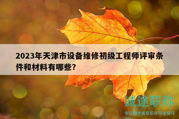 2023年天津市設備維修初級工程師評審條件和材料有哪些？