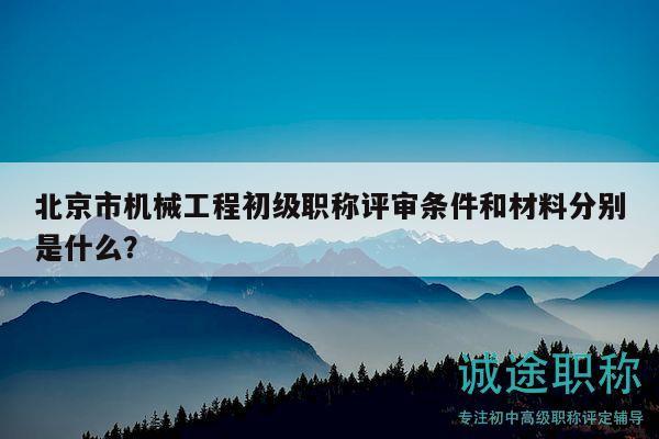 北京市機(jī)械工程初級(jí)職稱評(píng)審條件和材料分別是什么？