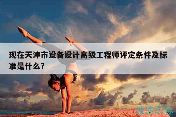 現(xiàn)在天津市設(shè)備設(shè)計(jì)高級工程師評定條件及標(biāo)準(zhǔn)是什么？