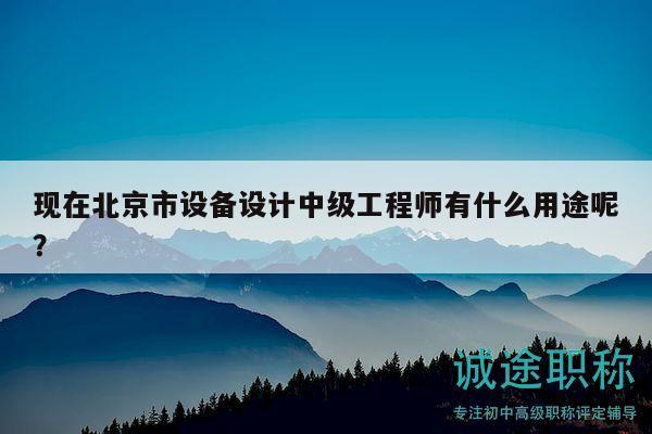 現(xiàn)在北京市設(shè)備設(shè)計(jì)中級(jí)工程師有什么用途呢？