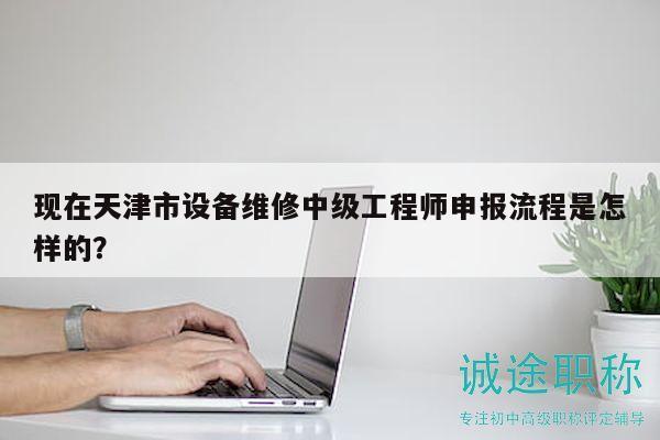 現(xiàn)在天津市設(shè)備維修中級(jí)工程師申報(bào)流程是怎樣的？