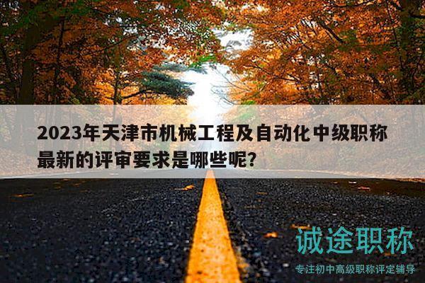 2023年天津市機(jī)械工程及自動(dòng)化中級(jí)職稱(chēng)最新的評(píng)審要求是哪些呢？