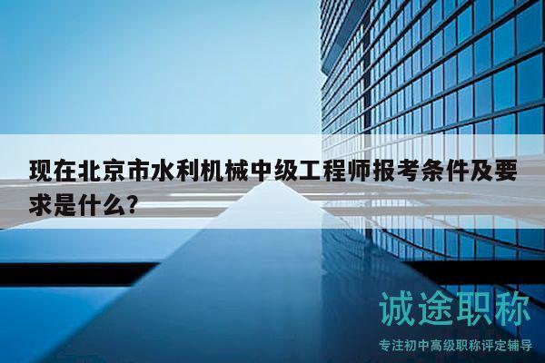 現(xiàn)在北京市水利機(jī)械中級(jí)工程師報(bào)考條件及要求是什么？