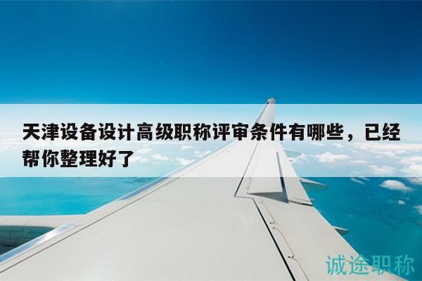 天津設(shè)備設(shè)計高級職稱評審條件有哪些，已經(jīng)幫你整理好了