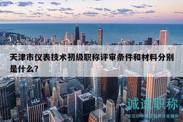 天津市儀表技術初級職稱評審條件和材料分別是什么？