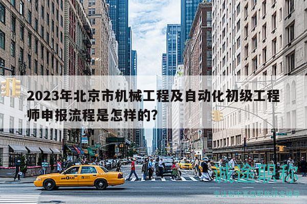 2023年北京市機(jī)械工程及自動(dòng)化初級(jí)工程師申報(bào)流程是怎樣的？