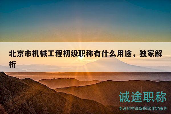 北京市機(jī)械工程初級(jí)職稱有什么用途，獨(dú)家解析