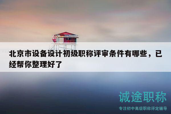 北京市設(shè)備設(shè)計(jì)初級(jí)職稱評(píng)審條件有哪些，已經(jīng)幫你整理好了
