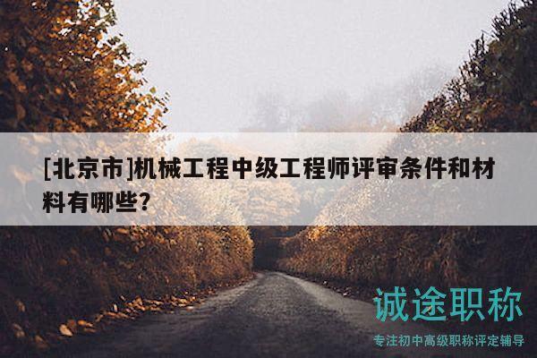 [北京市]機(jī)械工程中級(jí)工程師評(píng)審條件和材料有哪些？