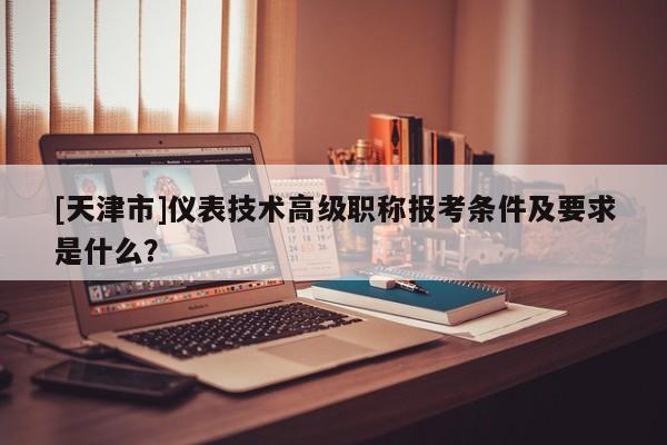 [天津市]儀表技術(shù)高級職稱報(bào)考條件及要求是什么？