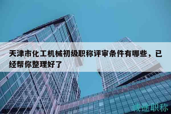 天津市化工機械初級職稱評審條件有哪些，已經(jīng)幫你整理好了