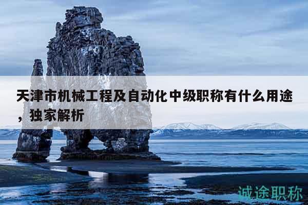 天津市機械工程及自動化中級職稱有什么用途，獨家解析