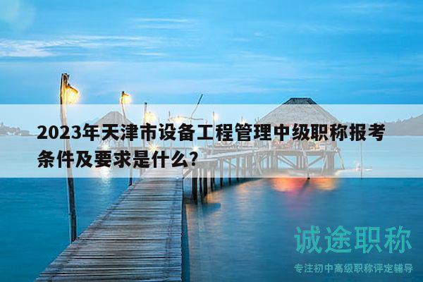 2023年天津市設(shè)備工程管理中級職稱報(bào)考條件及要求是什么？