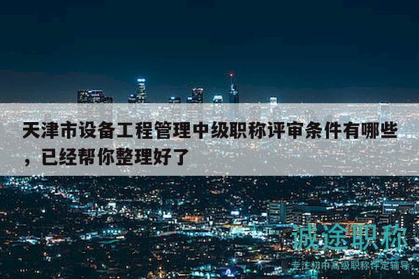 天津市設(shè)備工程管理中級職稱評審條件有哪些，已經(jīng)幫你整理好了