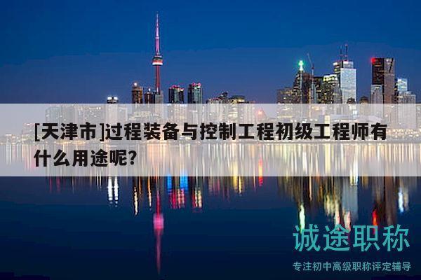 [天津市]過(guò)程裝備與控制工程初級(jí)工程師有什么用途呢？