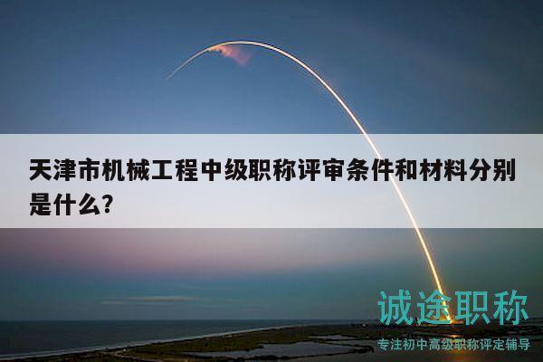 天津市機械工程中級職稱評審條件和材料分別是什么？