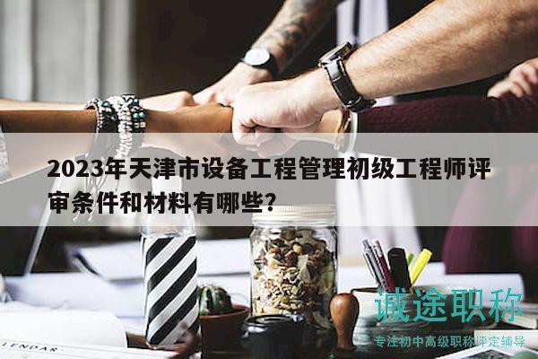 2023年天津市設(shè)備工程管理初級工程師評審條件和材料有哪些？