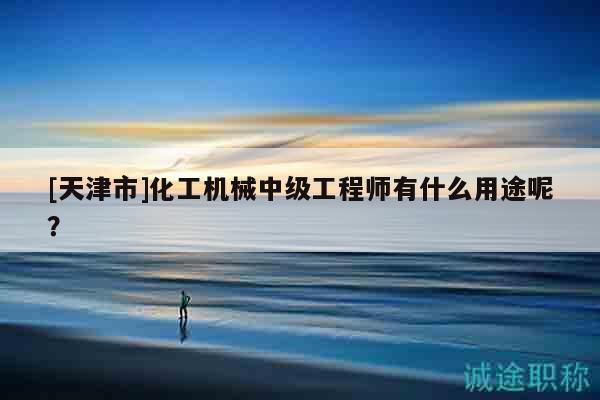 [天津市]化工機械中級工程師有什么用途呢？