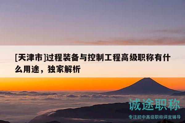 [天津市]過(guò)程裝備與控制工程高級(jí)職稱(chēng)有什么用途，獨(dú)家解析