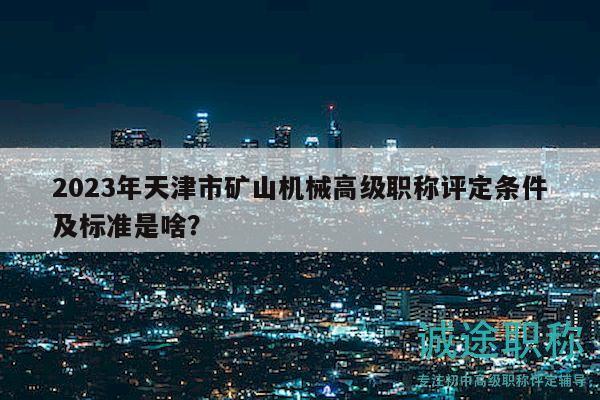 2023年天津市礦山機(jī)械高級(jí)職稱評(píng)定條件及標(biāo)準(zhǔn)是啥？