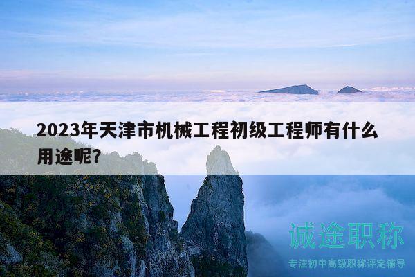 2023年天津市機械工程初級工程師有什么用途呢？