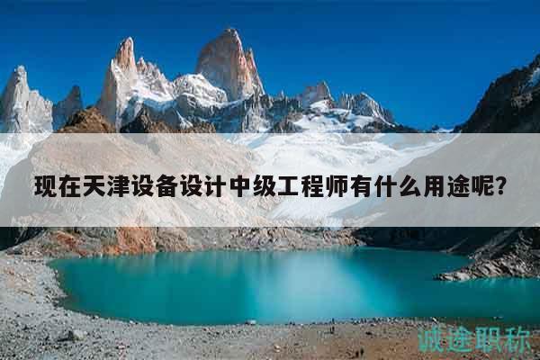 現(xiàn)在天津設(shè)備設(shè)計中級工程師有什么用途呢？