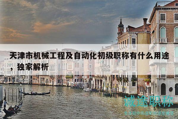天津市機械工程及自動化初級職稱有什么用途，獨家解析